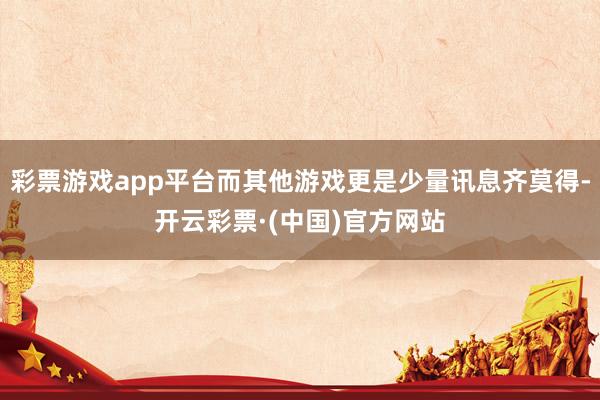 彩票游戏app平台而其他游戏更是少量讯息齐莫得-开云彩票·(中国)官方网站