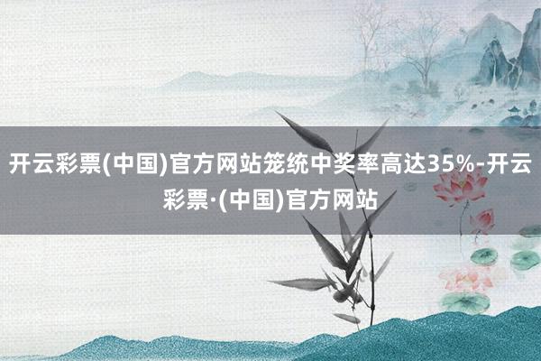 开云彩票(中国)官方网站笼统中奖率高达35%-开云彩票·(中国)官方网站