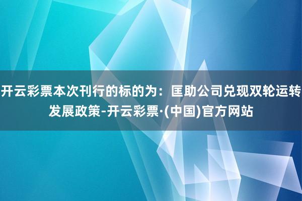 开云彩票本次刊行的标的为：匡助公司兑现双轮运转发展政策-开云彩票·(中国)官方网站