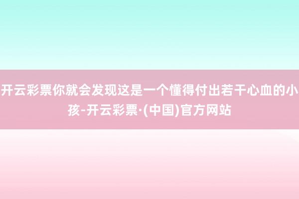 开云彩票你就会发现这是一个懂得付出若干心血的小孩-开云彩票·(中国)官方网站