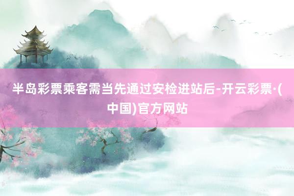 半岛彩票乘客需当先通过安检进站后-开云彩票·(中国)官方网站