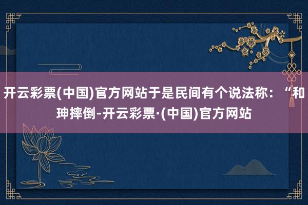 开云彩票(中国)官方网站于是民间有个说法称：“和珅摔倒-开云彩票·(中国)官方网站