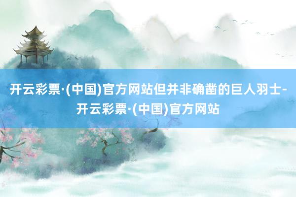开云彩票·(中国)官方网站但并非确凿的巨人羽士-开云彩票·(中国)官方网站