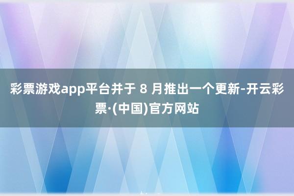 彩票游戏app平台并于 8 月推出一个更新-开云彩票·(中国)官方网站