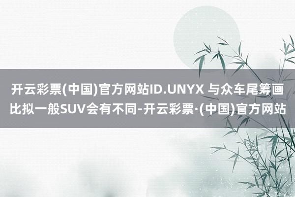 开云彩票(中国)官方网站ID.UNYX 与众车尾筹画比拟一般SUV会有不同-开云彩票·(中国)官方网站