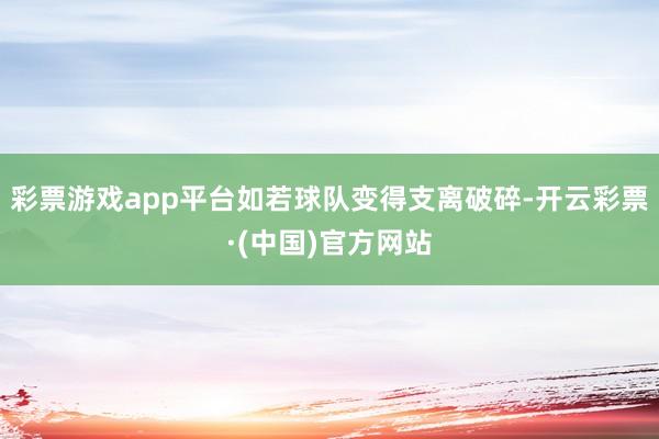 彩票游戏app平台如若球队变得支离破碎-开云彩票·(中国)官方网站