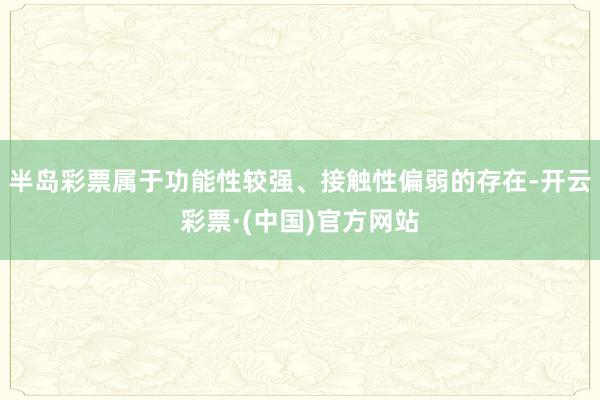 半岛彩票属于功能性较强、接触性偏弱的存在-开云彩票·(中国)官方网站