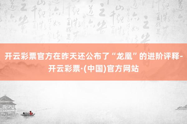 开云彩票官方在昨天还公布了“龙凰”的进阶评释-开云彩票·(中国)官方网站