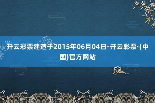 开云彩票建造于2015年06月04日-开云彩票·(中国)官方网站