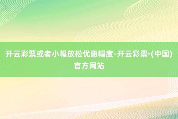 开云彩票或者小幅放松优惠幅度-开云彩票·(中国)官方网站