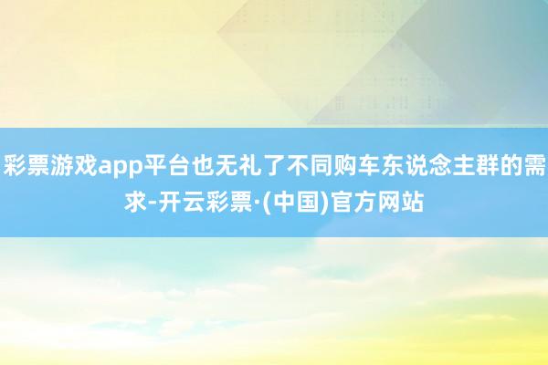 彩票游戏app平台也无礼了不同购车东说念主群的需求-开云彩票·(中国)官方网站