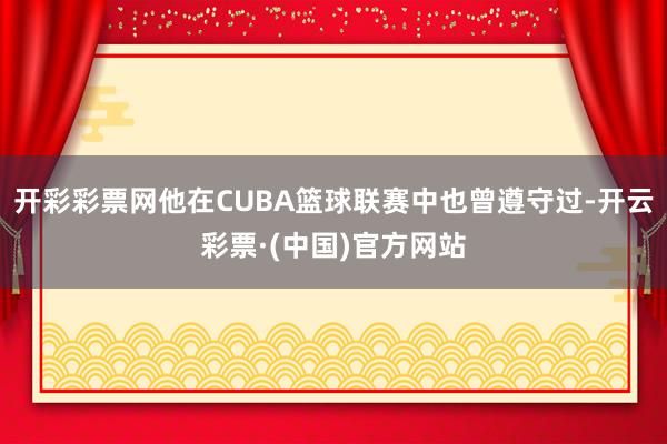 开彩彩票网他在CUBA篮球联赛中也曾遵守过-开云彩票·(中国)官方网站