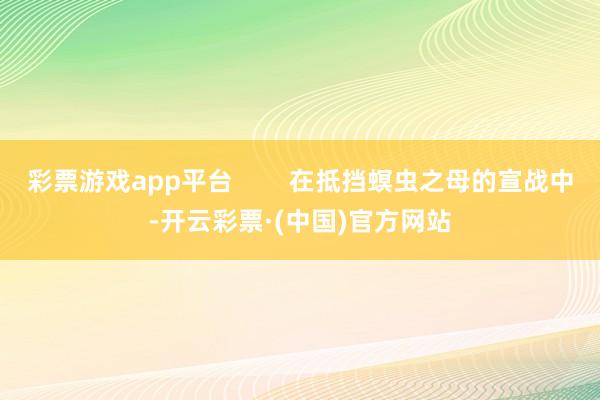 彩票游戏app平台        在抵挡螟虫之母的宣战中-开云彩票·(中国)官方网站