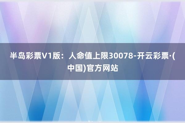 半岛彩票V1版：人命值上限30078-开云彩票·(中国)官方网站