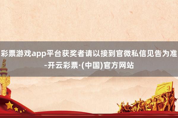 彩票游戏app平台获奖者请以接到官微私信见告为准-开云彩票·(中国)官方网站