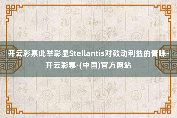 开云彩票此举彰显Stellantis对鼓动利益的青睐-开云彩票·(中国)官方网站