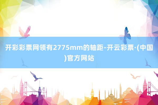 开彩彩票网领有2775mm的轴距-开云彩票·(中国)官方网站