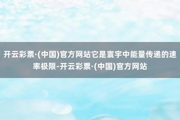 开云彩票·(中国)官方网站它是寰宇中能量传递的速率极限-开云彩票·(中国)官方网站