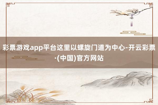 彩票游戏app平台这里以螺旋门道为中心-开云彩票·(中国)官方网站