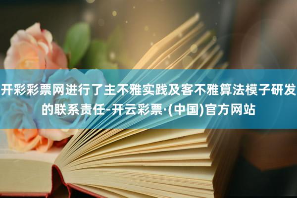 开彩彩票网进行了主不雅实践及客不雅算法模子研发的联系责任-开云彩票·(中国)官方网站