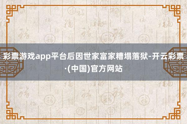 彩票游戏app平台后因世家富家糟塌落狱-开云彩票·(中国)官方网站