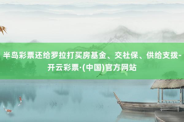 半岛彩票还给罗拉打买房基金、交社保、供给支拨-开云彩票·(中国)官方网站