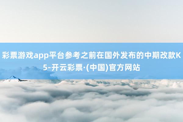 彩票游戏app平台参考之前在国外发布的中期改款K5-开云彩票·(中国)官方网站