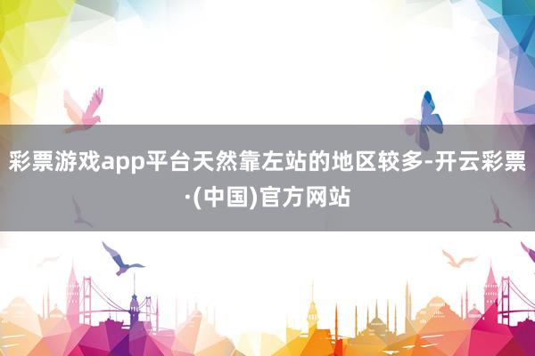 彩票游戏app平台天然靠左站的地区较多-开云彩票·(中国)官方网站