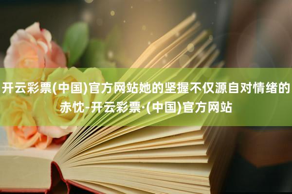 开云彩票(中国)官方网站她的坚握不仅源自对情绪的赤忱-开云彩票·(中国)官方网站