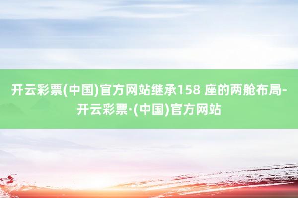 开云彩票(中国)官方网站继承158 座的两舱布局-开云彩票·(中国)官方网站