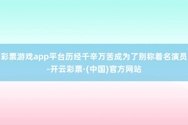 彩票游戏app平台历经千辛万苦成为了别称着名演员-开云彩票·(中国)官方网站