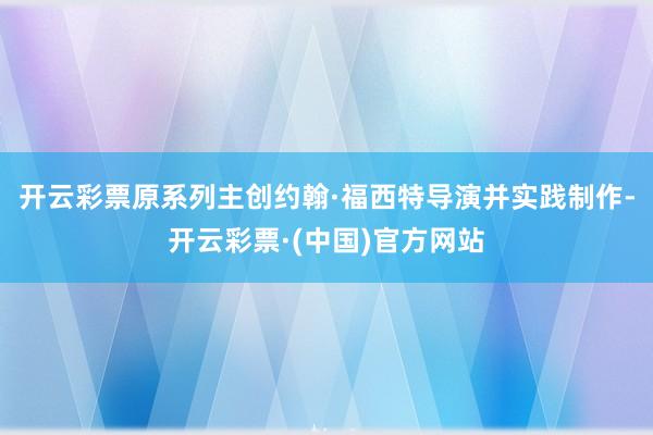 开云彩票原系列主创约翰·福西特导演并实践制作-开云彩票·(中国)官方网站