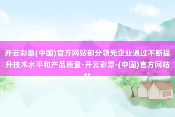 开云彩票(中国)官方网站部分领先企业通过不断提升技术水平和产品质量-开云彩票·(中国)官方网站