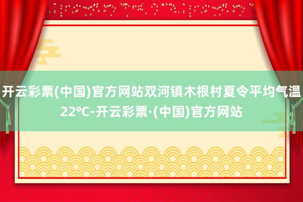 开云彩票(中国)官方网站双河镇木根村夏令平均气温22℃-开云彩票·(中国)官方网站