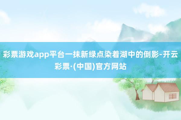 彩票游戏app平台一抹新绿点染着湖中的倒影-开云彩票·(中国)官方网站