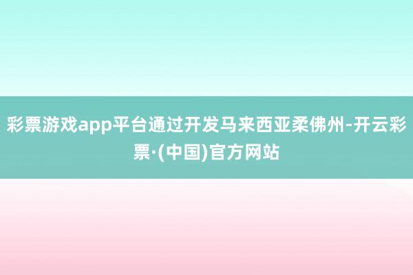 彩票游戏app平台通过开发马来西亚柔佛州-开云彩票·(中国)官方网站