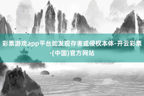 彩票游戏app平台如发现存害或侵权本体-开云彩票·(中国)官方网站