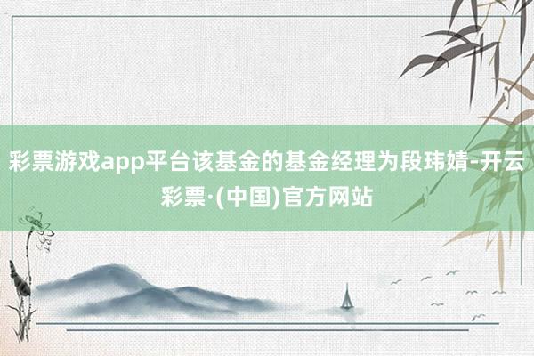 彩票游戏app平台该基金的基金经理为段玮婧-开云彩票·(中国)官方网站