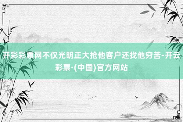 开彩彩票网不仅光明正大抢他客户还找他穷苦-开云彩票·(中国)官方网站