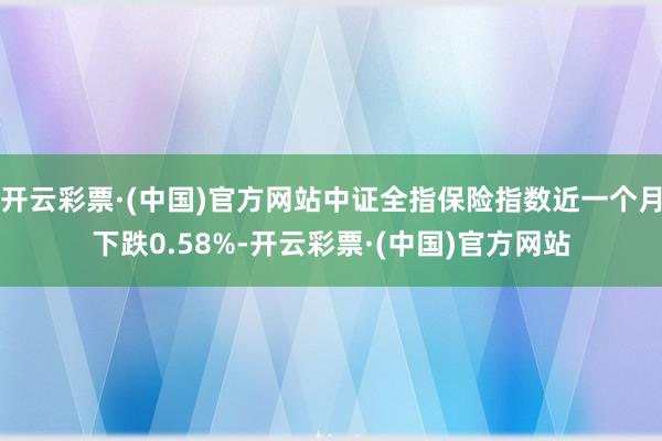 开云彩票·(中国)官方网站中证全指保险指数近一个月下跌0.58%-开云彩票·(中国)官方网站