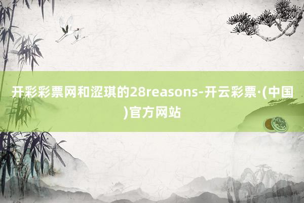 开彩彩票网和涩琪的28reasons-开云彩票·(中国)官方网站