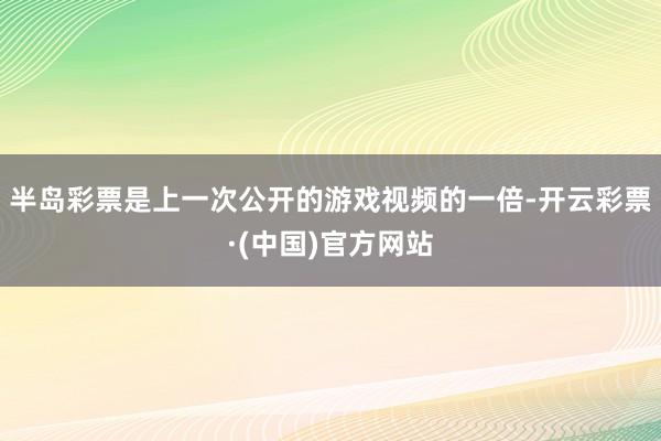 半岛彩票是上一次公开的游戏视频的一倍-开云彩票·(中国)官方网站