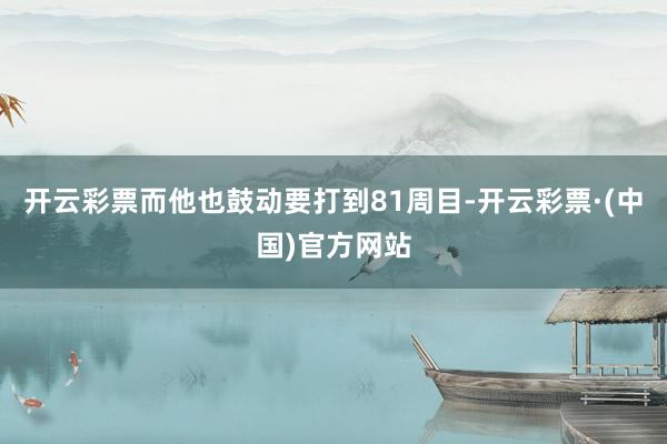 开云彩票而他也鼓动要打到81周目-开云彩票·(中国)官方网站