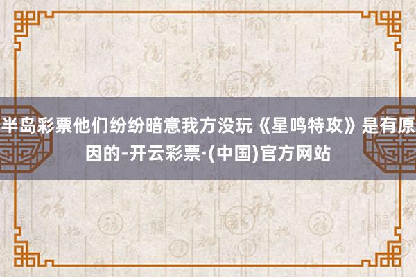 半岛彩票他们纷纷暗意我方没玩《星鸣特攻》是有原因的-开云彩票·(中国)官方网站