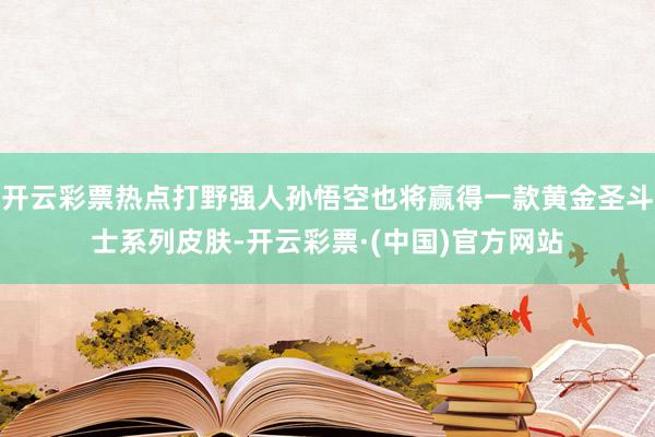 开云彩票热点打野强人孙悟空也将赢得一款黄金圣斗士系列皮肤-开云彩票·(中国)官方网站