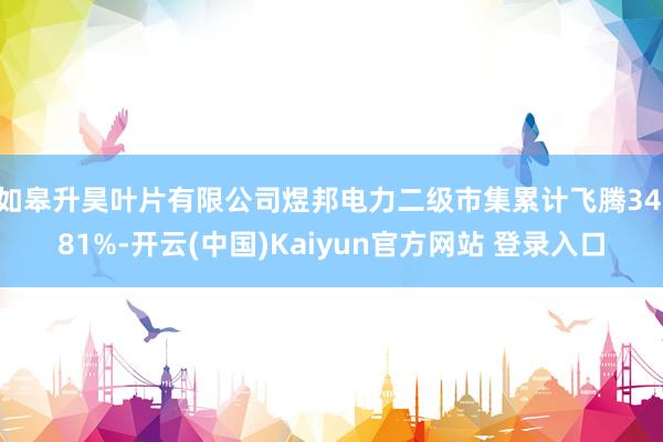 如皋升昊叶片有限公司煜邦电力二级市集累计飞腾34.81%-开云(中国)Kaiyun官方网站 登录入口