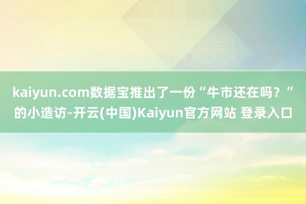 kaiyun.com数据宝推出了一份“牛市还在吗？”的小造访-开云(中国)Kaiyun官方网站 登录入口