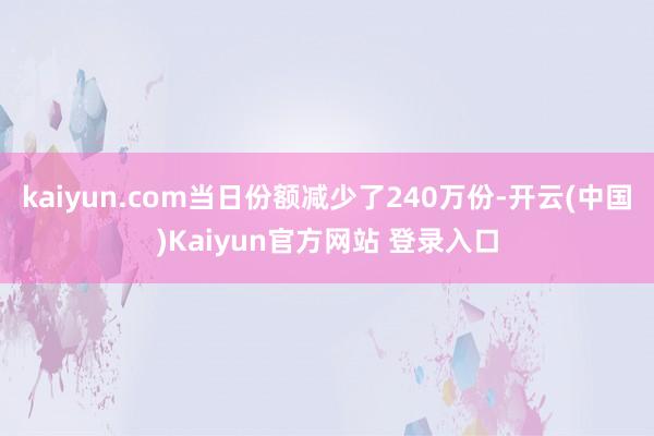 kaiyun.com当日份额减少了240万份-开云(中国)Kaiyun官方网站 登录入口