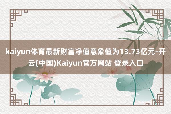 kaiyun体育最新财富净值意象值为13.73亿元-开云(中国)Kaiyun官方网站 登录入口