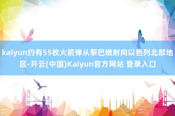 kaiyun约有55枚火箭弹从黎巴嫩射向以色列北部地区-开云(中国)Kaiyun官方网站 登录入口